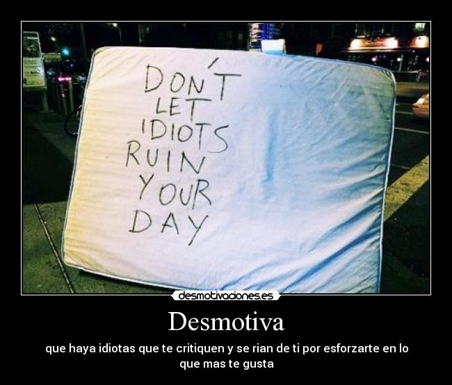 Desmotiva - que haya idiotas que te critiquen y se rian de ti por esforzarte en lo que mas te gusta