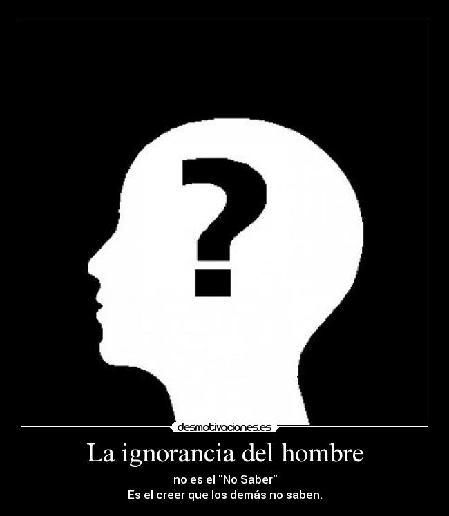 La ignorancia del hombre - no es el No Saber
Es el creer que los demás no saben.
