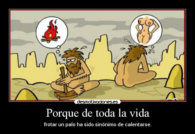 Porque de toda la vida - frotar un palo ha sido sinónimo de calentarse.