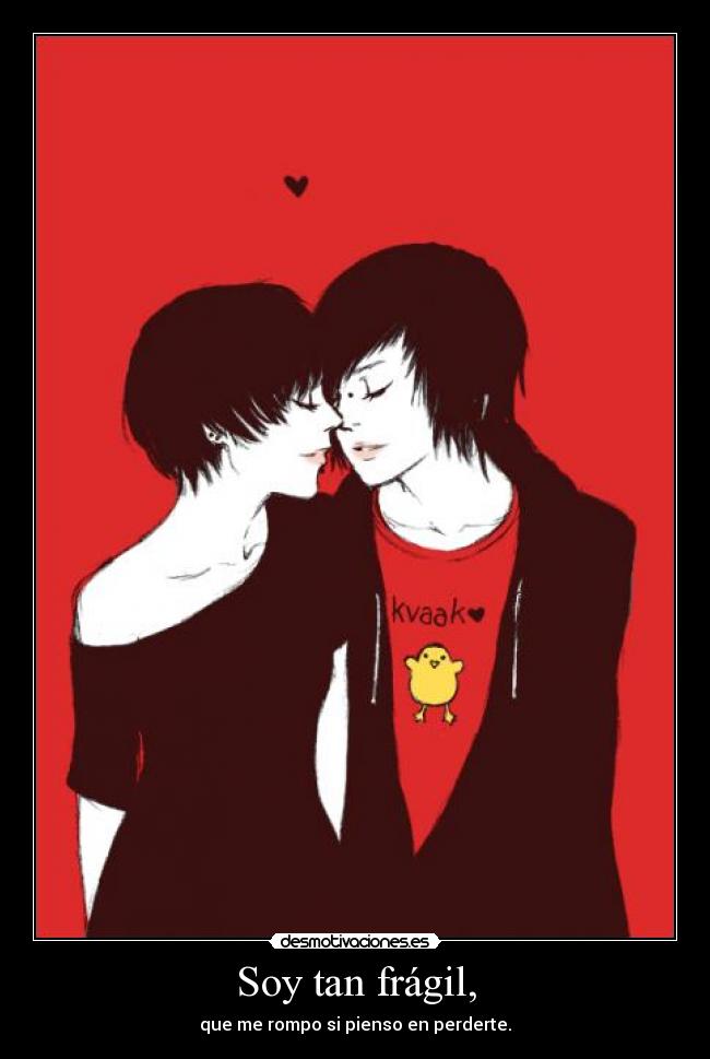 Soy tan frágil, - que me rompo si pienso en perderte.