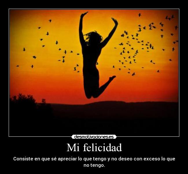 Mi felicidad - Consiste en que sé apreciar lo que tengo y no deseo con exceso lo que no tengo.