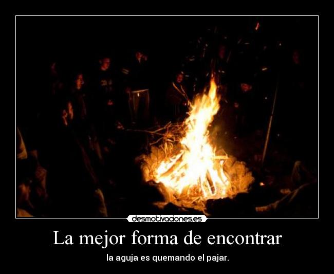 La mejor forma de encontrar - la aguja es quemando el pajar.