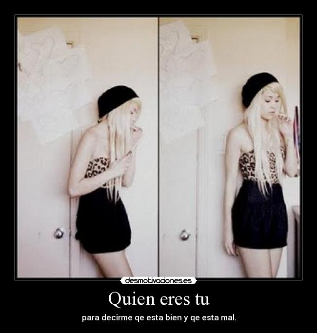 Quien eres tu - para decirme qe esta bien y qe esta mal.