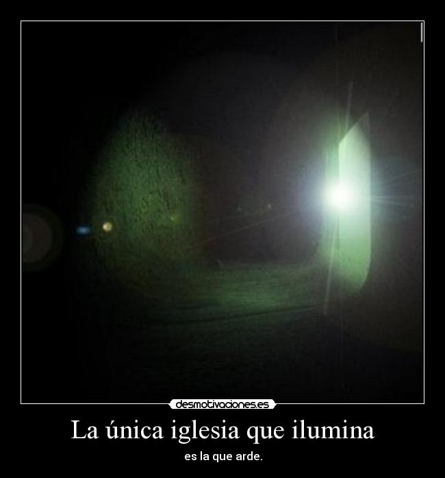 La única iglesia que ilumina - es la que arde.
