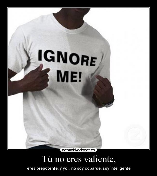 Tú no eres valiente, - eres prepotente, y yo... no soy cobarde, soy inteligente