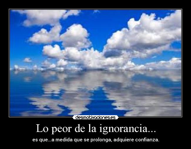 Lo peor de la ignorancia... -