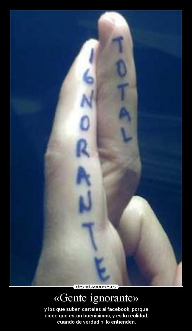 «Gente ignorante» - y los que suben carteles al facebook, porque
dicen que estan buenisimos, y es la realidad.
cuando de verdad ni lo entienden.