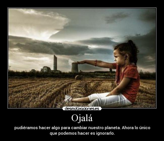 Ojalá - pudiéramos hacer algo para cambiar nuestro planeta. Ahora lo único
que podemos hacer es ignorarlo.
