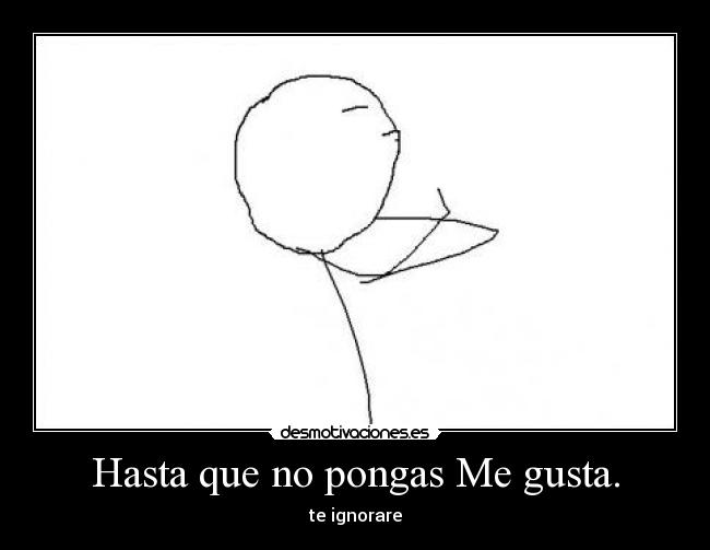 Hasta que no pongas Me gusta. - te ignorare