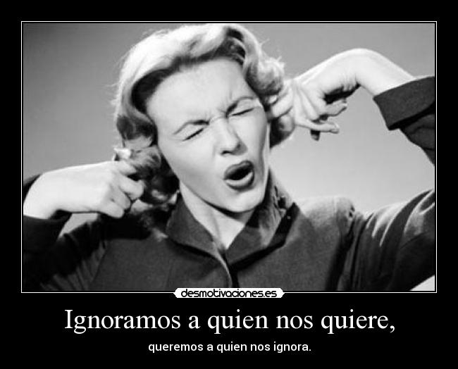 Ignoramos a quien nos quiere, - queremos a quien nos ignora.