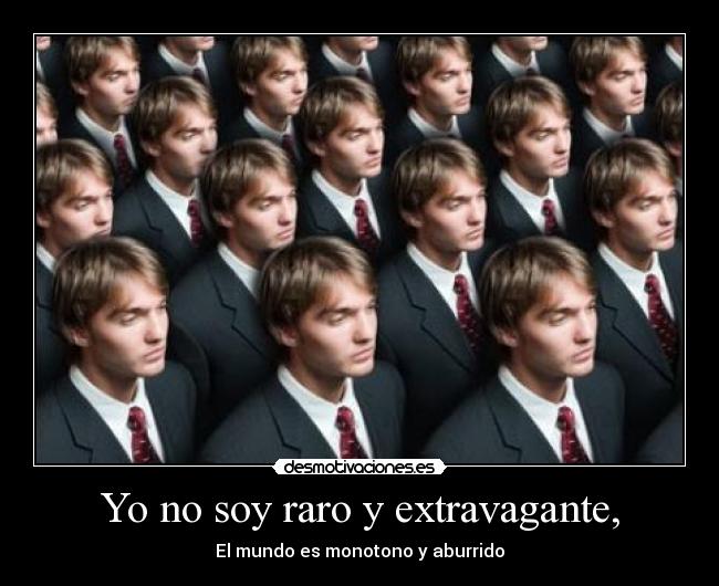 Yo no soy raro y extravagante, - El mundo es monotono y aburrido