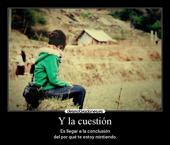 Y la cuestión - Es llegar a la conclusión
del por qué te estoy mintiendo.