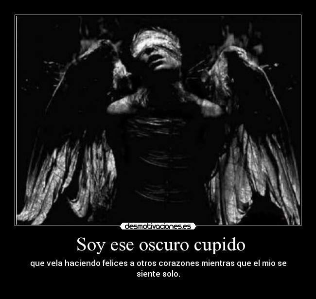 Soy ese oscuro cupido - que vela haciendo felices a otros corazones mientras que el mio se siente solo.