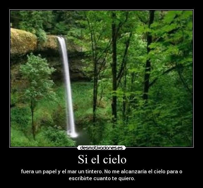 Si el cielo - fuera un papel y el mar un tintero. No me alcanzaría el cielo para o
escribirte cuanto te quiero.
