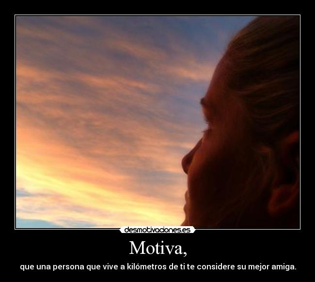Motiva, - que una persona que vive a kilómetros de ti te considere su mejor amiga.
