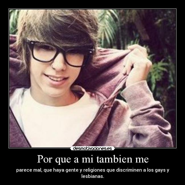 Por que a mi tambien me - parece mal, que haya gente y religiones que discriminen a los gays y lesbianas.