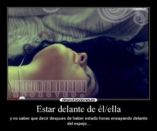 Estar delante de él/ella - y no saber que decir despues de haber estado horas ensayando delante del espejo....