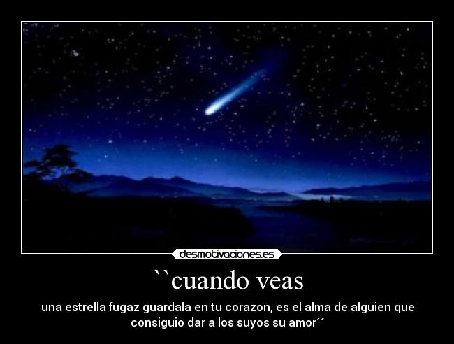``cuando veas - una estrella fugaz guardala en tu corazon, es el alma de alguien que
consiguio dar a los suyos su amor´´