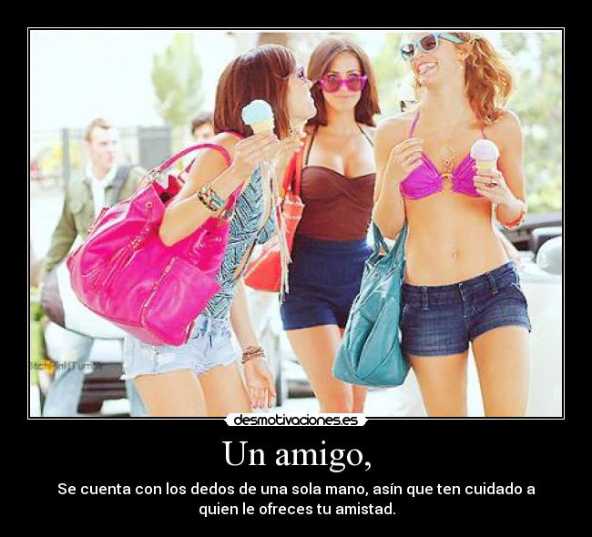 Un amigo, - Se cuenta con los dedos de una sola mano, asín que ten cuidado a
quien le ofreces tu amistad.