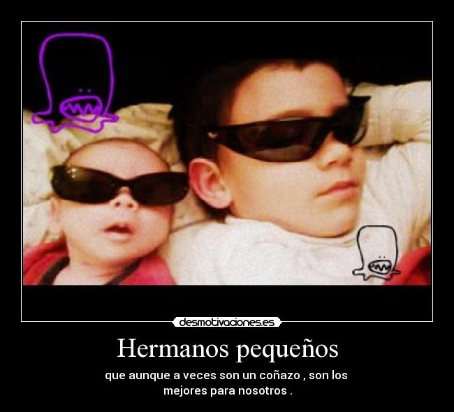 Hermanos pequeños - que aunque a veces son un coñazo , son los
mejores para nosotros .
