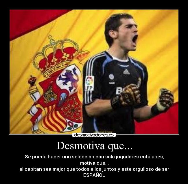 Desmotiva que... - Se pueda hacer una seleccion con solo jugadores catalanes,
motiva que...
el capitan sea mejor que todos ellos juntos y este orgulloso de ser ESPAÑOL