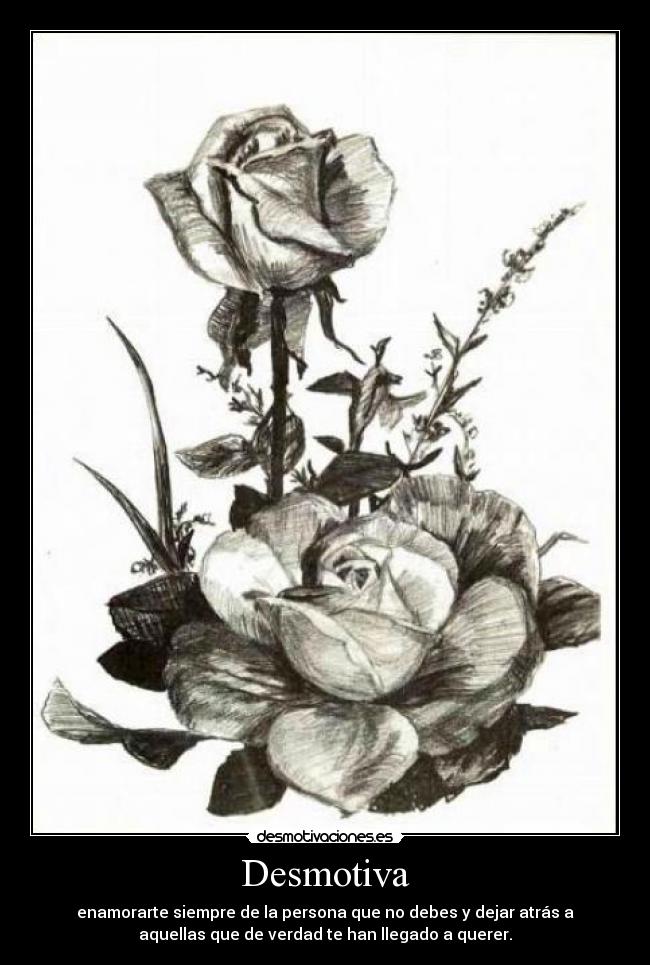 Desmotiva - enamorarte siempre de la persona que no debes y dejar atrás a
aquellas que de verdad te han llegado a querer.