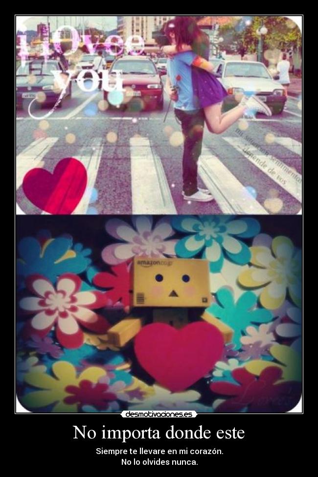 No importa donde este - Siempre te llevare en mi corazón.
No lo olvides nunca.