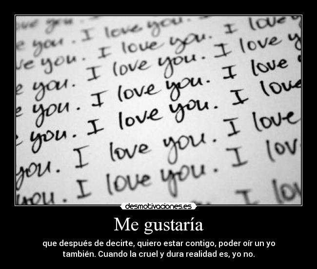 Me gustaría - que después de decirte, quiero estar contigo, poder oír un yo
también. Cuando la cruel y dura realidad es, yo no.
