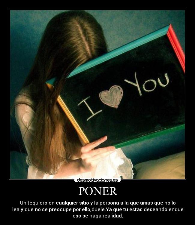 PONER - Un tequiero en cualquier sitio y la persona a la que amas que no lo
lea y que no se preocupe por ello,duele.Ya que tu estas deseando enque
eso se haga realidad.