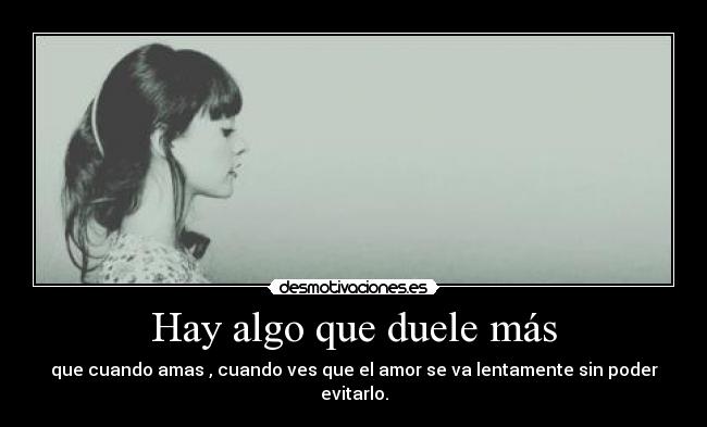 Hay algo que duele más - que cuando amas , cuando ves que el amor se va lentamente sin poder evitarlo.