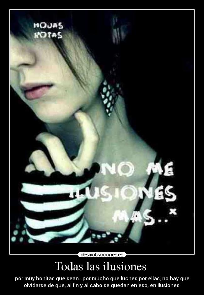 Todas las ilusiones - por muy bonitas que sean.. por mucho que luches por ellas, no hay que
olvidarse de que, al fin y al cabo se quedan en eso, en ilusiones
