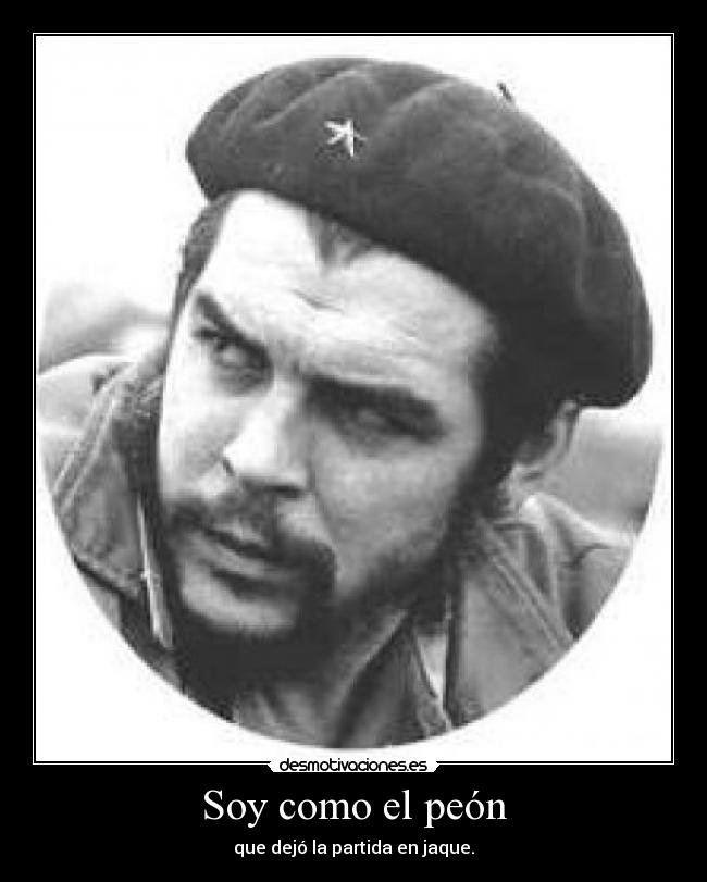 Soy como el peón - que dejó la partida en jaque.