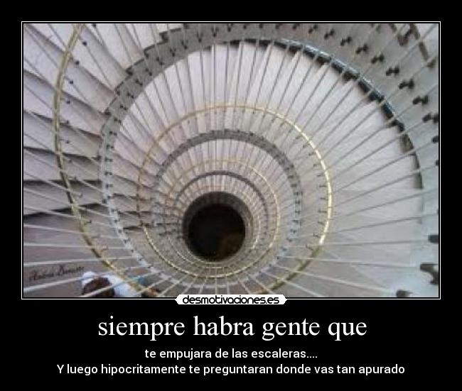siempre habra gente que - te empujara de las escaleras....
Y luego hipocritamente te preguntaran donde vas tan apurado