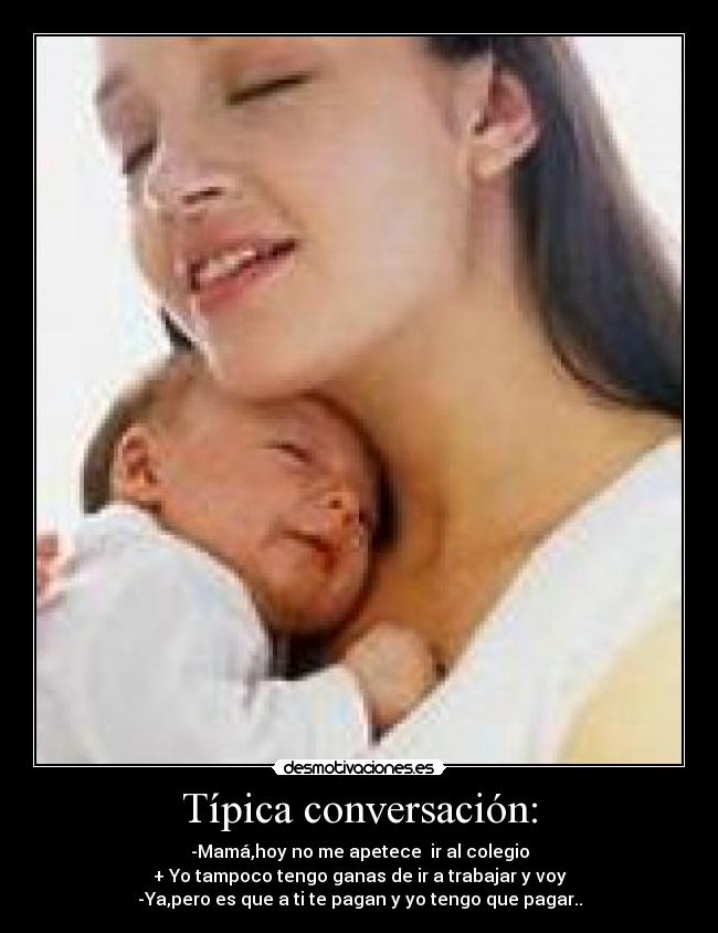 Típica conversación: - -Mamá,hoy no me apetece ir al colegio
+ Yo tampoco tengo ganas de ir a trabajar y voy
-Ya,pero es que a ti te pagan y yo tengo que pagar..