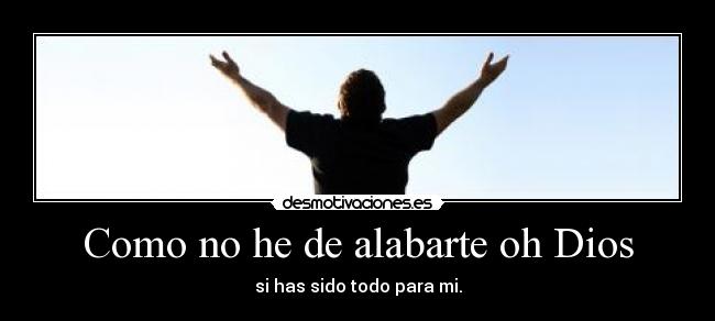 Como no he de alabarte oh Dios - si has sido todo para mi.