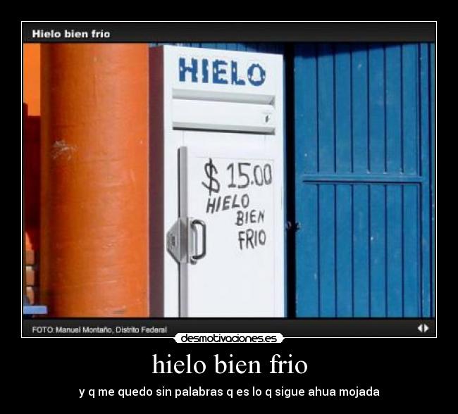 hielo bien frio - y q me quedo sin palabras q es lo q sigue ahua mojada