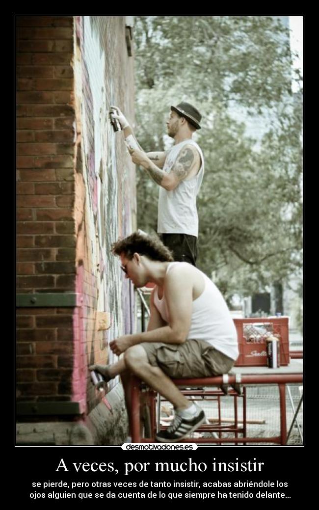 A veces, por mucho insistir - se pierde, pero otras veces de tanto insistir, acabas abriéndole los
ojos alguien que se da cuenta de lo que siempre ha tenido delante...