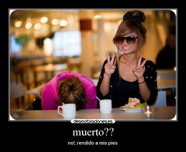 muerto?? - no!, rendido a mis pies