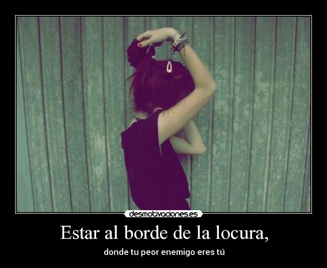 Estar al borde de la locura, -