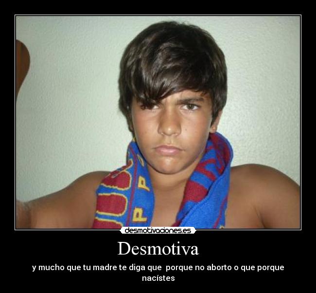 Desmotiva - y mucho que tu madre te diga que porque no aborto o que porque nacístes