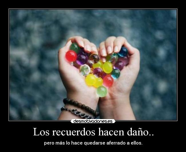 Los recuerdos hacen daño.. - pero más lo hace quedarse aferrado a ellos.