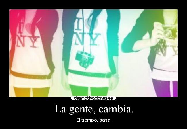 La gente, cambia. -