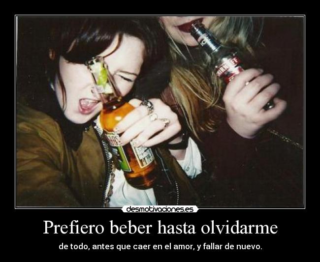 Prefiero beber hasta olvidarme -