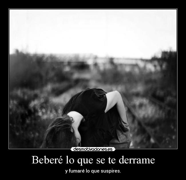 Beberé lo que se te derrame - y fumaré lo que suspires.