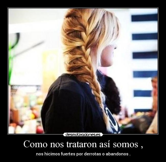 Como nos trataron así somos , -