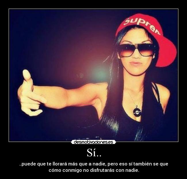 Sí.. - ..puede que te llorará más que a nadie, pero eso sí también se que
cómo conmigo no disfrutarás con nadie.