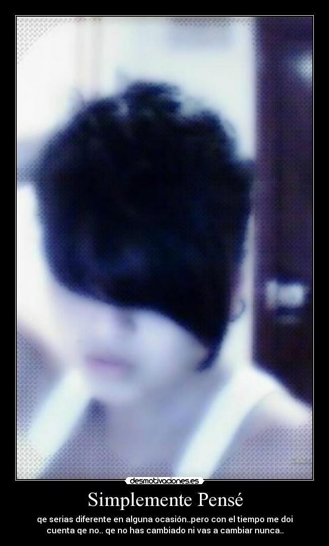 Simplemente Pensé - qe serias diferente en alguna ocasión..pero con el tiempo me doi
cuenta qe no.. qe no has cambiado ni vas a cambiar nunca..