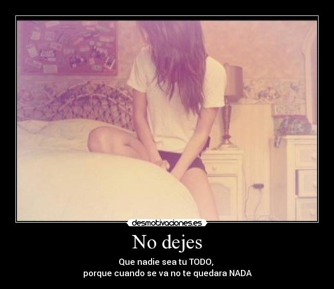 No dejes - Que nadie sea tu TODO, 
porque cuando se va no te quedara NADA