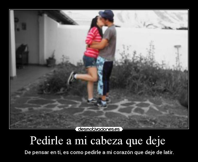 Pedirle a mi cabeza que deje - De pensar en ti, es como pedirle a mi corazón que deje de latir.