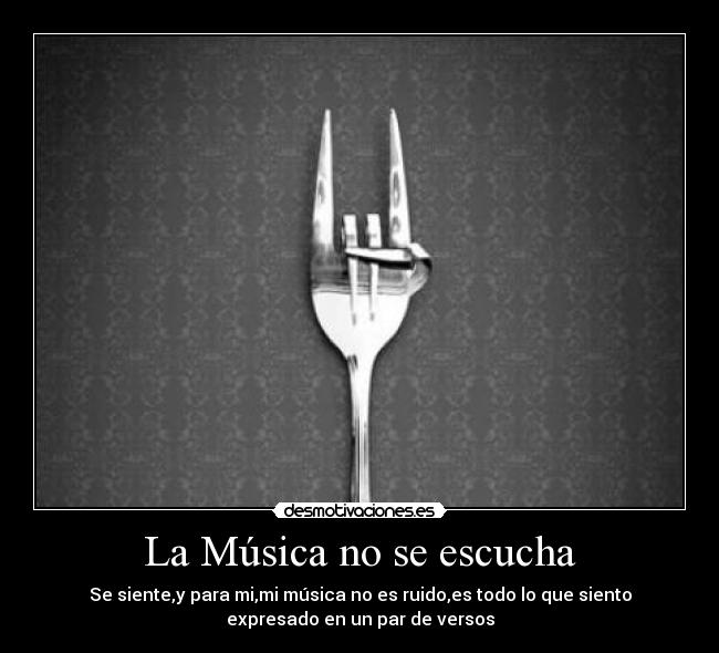 La Música no se escucha - Se siente,y para mi,mi música no es ruido,es todo lo que siento
expresado en un par de versos